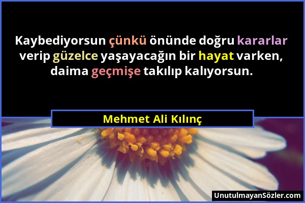 Mehmet Ali Kılınç - Kaybediyorsun çünkü önünde doğru kararlar verip güzelce yaşayacağın bir hayat varken, daima geçmişe takılıp kalıyorsun....
