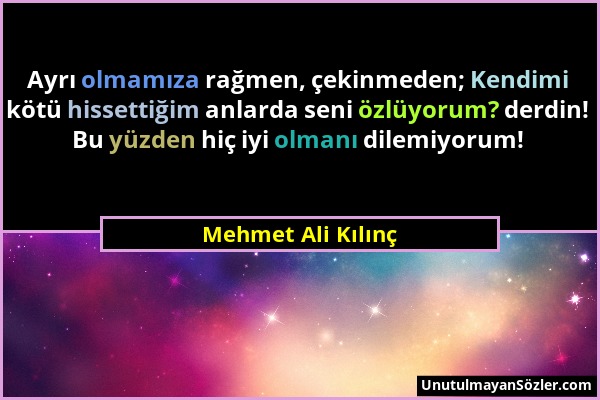 Mehmet Ali Kılınç - Ayrı olmamıza rağmen, çekinmeden; Kendimi kötü hissettiğim anlarda seni özlüyorum? derdin! Bu yüzden hiç iyi olmanı dilemiyorum!...