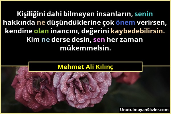 Mehmet Ali Kılınç - Kişiliğini dahi bilmeyen insanların, senin hakkında ne düşündüklerine çok önem verirsen, kendine olan inancını, değerini kaybedebi...