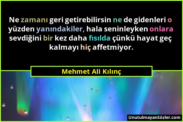 Mehmet Ali Kılınç - Ne zamanı geri getirebilirsin ne de gidenleri o yüzden yanındakiler, hala seninleyken onlara sevdiğini bir kez daha fısılda çünkü...