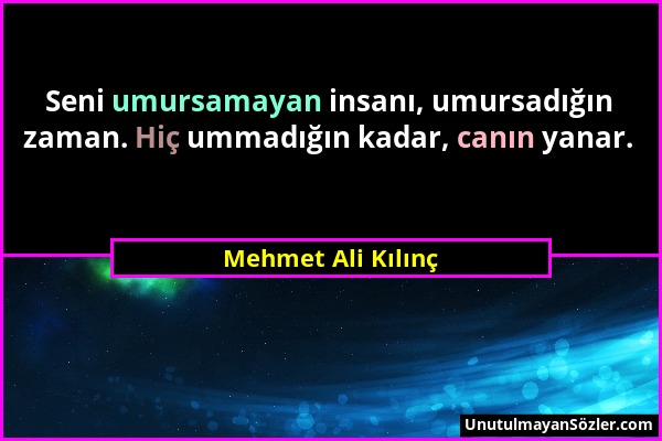 Mehmet Ali Kılınç - Seni umursamayan insanı, umursadığın zaman. Hiç ummadığın kadar, canın yanar....