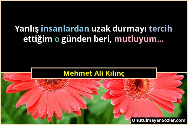 Mehmet Ali Kılınç - Yanlış insanlardan uzak durmayı tercih ettiğim o günden beri, mutluyum......