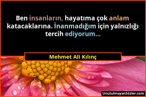 Mehmet Ali Kılınç - Ben insanların, hayatıma çok anlam katacaklarına. İnanmadığım için yalnızlığı tercih ediyorum......