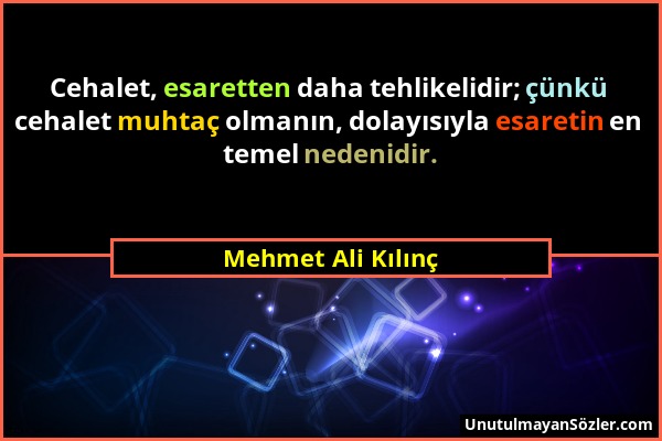 Mehmet Ali Kılınç - Cehalet, esaretten daha tehlikelidir; çünkü cehalet muhtaç olmanın, dolayısıyla esaretin en temel nedenidir....