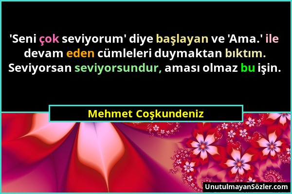 Mehmet Coşkundeniz - 'Seni çok seviyorum' diye başlayan ve 'Ama.' ile devam eden cümleleri duymaktan bıktım. Seviyorsan seviyorsundur, aması olmaz bu...