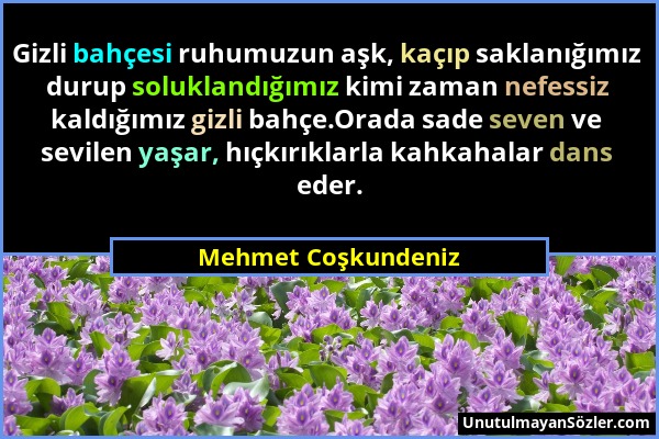 Mehmet Coşkundeniz - Gizli bahçesi ruhumuzun aşk, kaçıp saklanığımız durup soluklandığımız kimi zaman nefessiz kaldığımız gizli bahçe.Orada sade seven...