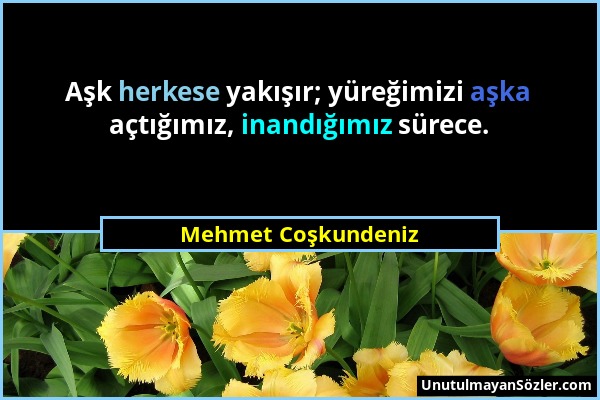 Mehmet Coşkundeniz - Aşk herkese yakışır; yüreğimizi aşka açtığımız, inandığımız sürece....