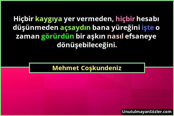 Mehmet Coşkundeniz - Hiçbir kaygıya yer vermeden, hiçbir hesabı düşünmeden açsaydın bana yüreğini işte o zaman görürdün bir aşkın nasıl efsaneye dönüş...