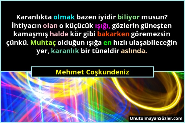 Mehmet Coşkundeniz - Karanlıkta olmak bazen iyidir biliyor musun? İhtiyacın olan o küçücük ışığı, gözlerin güneşten kamaşmış halde kör gibi bakarken g...