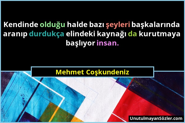 Mehmet Coşkundeniz - Kendinde olduğu halde bazı şeyleri başkalarında aranıp durdukça elindeki kaynağı da kurutmaya başlıyor insan....