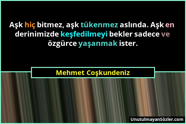 Mehmet Coşkundeniz - Aşk hiç bitmez, aşk tükenmez aslında. Aşk en derinimizde keşfedilmeyi bekler sadece ve özgürce yaşanmak ister....