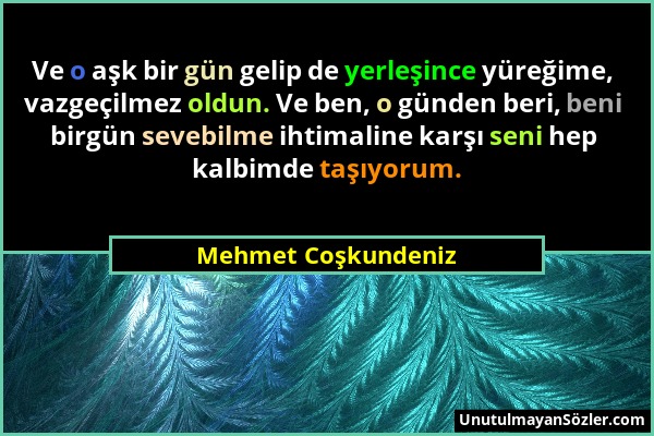 Mehmet Coşkundeniz - Ve o aşk bir gün gelip de yerleşince yüreğime, vazgeçilmez oldun. Ve ben, o günden beri, beni birgün sevebilme ihtimaline karşı s...