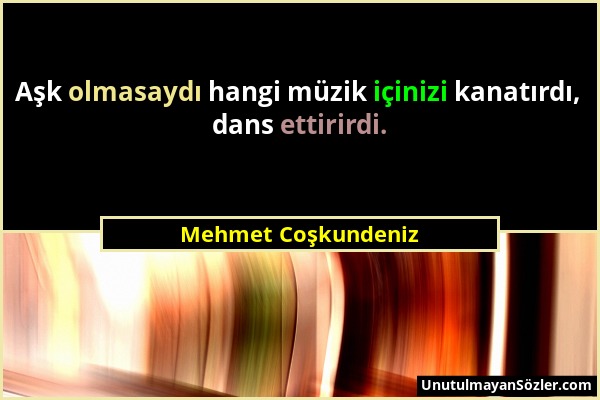 Mehmet Coşkundeniz - Aşk olmasaydı hangi müzik içinizi kanatırdı, dans ettirirdi....