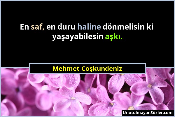 Mehmet Coşkundeniz - En saf, en duru haline dönmelisin ki yaşayabilesin aşkı....