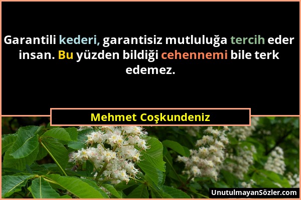 Mehmet Coşkundeniz - Garantili kederi, garantisiz mutluluğa tercih eder insan. Bu yüzden bildiği cehennemi bile terk edemez....