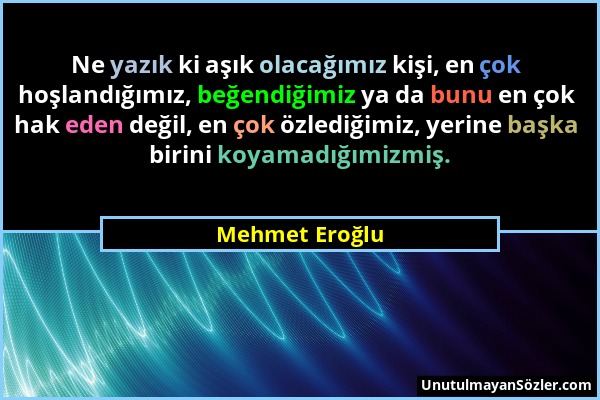 Mehmet Eroğlu - Ne yazık ki aşık olacağımız kişi, en çok hoşlandığımız, beğendiğimiz ya da bunu en çok hak eden değil, en çok özlediğimiz, yerine başk...