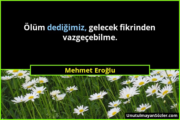 Mehmet Eroğlu - Ölüm dediğimiz, gelecek fikrinden vazgeçebilme....