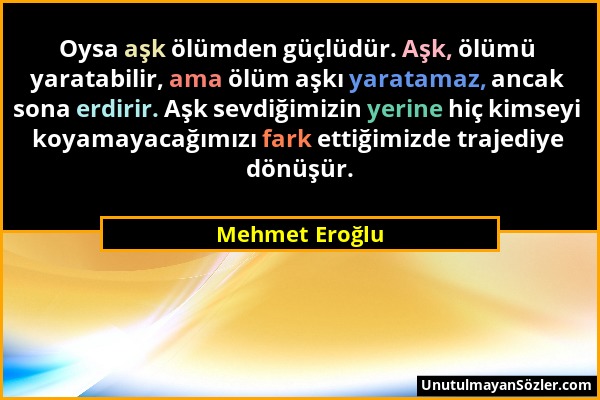 Mehmet Eroğlu - Oysa aşk ölümden güçlüdür. Aşk, ölümü yaratabilir, ama ölüm aşkı yaratamaz, ancak sona erdirir. Aşk sevdiğimizin yerine hiç kimseyi ko...