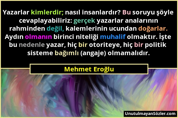 Mehmet Eroğlu - Yazarlar kimlerdir; nasıl insanlardır? Bu soruyu şöyle cevaplayabiliriz: gerçek yazarlar analarının rahminden değil, kalemlerinin ucun...