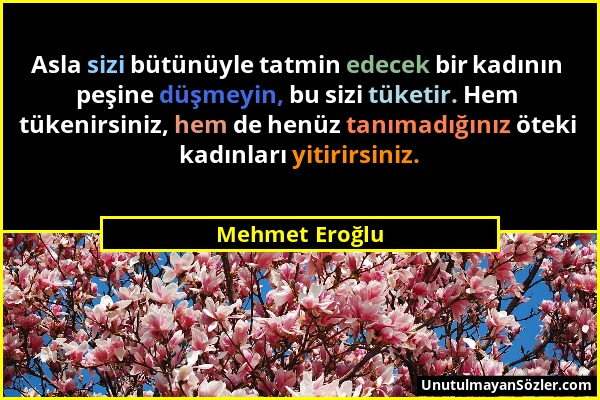 Mehmet Eroğlu - Asla sizi bütünüyle tatmin edecek bir kadının peşine düşmeyin, bu sizi tüketir. Hem tükenirsiniz, hem de henüz tanımadığınız öteki kad...