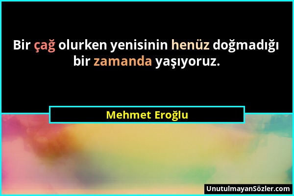 Mehmet Eroğlu - Bir çağ olurken yenisinin henüz doğmadığı bir zamanda yaşıyoruz....