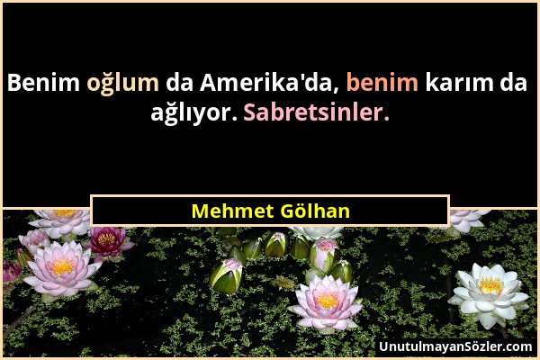 Mehmet Gölhan - Benim oğlum da Amerika'da, benim karım da ağlıyor. Sabretsinler....