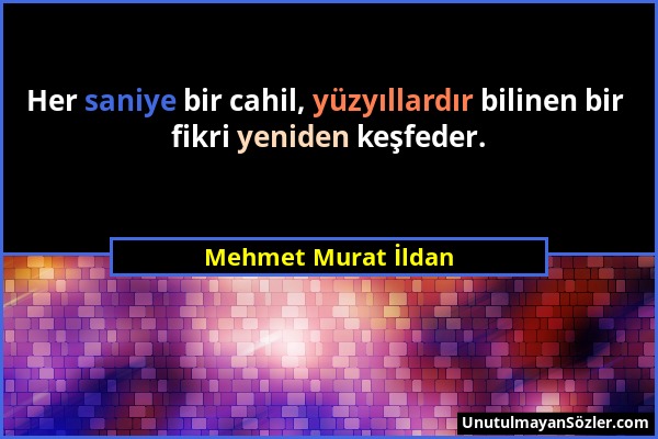 Mehmet Murat İldan - Her saniye bir cahil, yüzyıllardır bilinen bir fikri yeniden keşfeder....