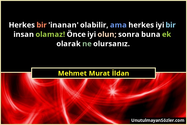 Mehmet Murat İldan - Herkes bir 'inanan' olabilir, ama herkes iyi bir insan olamaz! Önce iyi olun; sonra buna ek olarak ne olursanız....