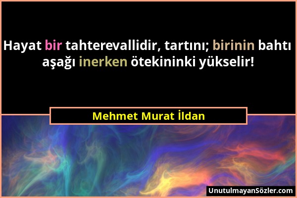 Mehmet Murat İldan - Hayat bir tahterevallidir, tartını; birinin bahtı aşağı inerken ötekininki yükselir!...