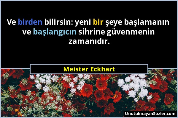 Meister Eckhart - Ve birden bilirsin: yeni bir şeye başlamanın ve başlangıcın sihrine güvenmenin zamanıdır....