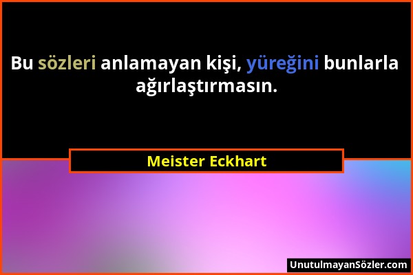 Meister Eckhart - Bu sözleri anlamayan kişi, yüreğini bunlarla ağırlaştırmasın....