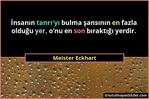 Meister Eckhart - İnsanın tanrı'yı bulma şansının en fazla olduğu yer, o'nu en son bıraktığı yerdir....