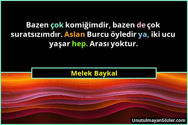 Melek Baykal - Bazen çok komiğimdir, bazen de çok suratsızımdır. Aslan Burcu öyledir ya, iki ucu yaşar hep. Arası yoktur....