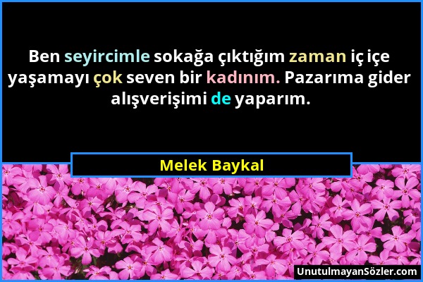 Melek Baykal - Ben seyircimle sokağa çıktığım zaman iç içe yaşamayı çok seven bir kadınım. Pazarıma gider alışverişimi de yaparım....