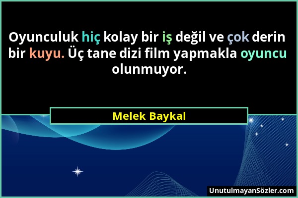 Melek Baykal - Oyunculuk hiç kolay bir iş değil ve çok derin bir kuyu. Üç tane dizi film yapmakla oyuncu olunmuyor....