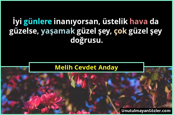 Melih Cevdet Anday - İyi günlere inanıyorsan, üstelik hava da güzelse, yaşamak güzel şey, çok güzel şey doğrusu....