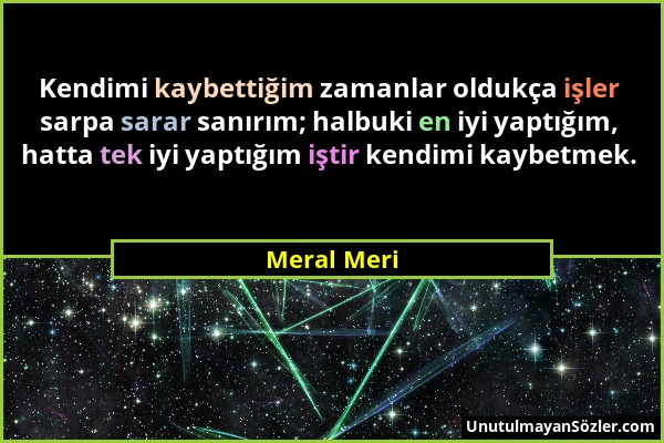 Meral Meri - Kendimi kaybettiğim zamanlar oldukça işler sarpa sarar sanırım; halbuki en iyi yaptığım, hatta tek iyi yaptığım iştir kendimi kaybetmek....