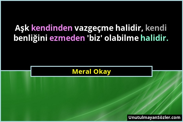 Meral Okay - Aşk kendinden vazgeçme halidir, kendi benliğini ezmeden 'biz' olabilme halidir....