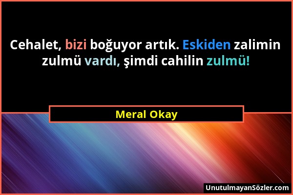 Meral Okay - Cehalet, bizi boğuyor artık. Eskiden zalimin zulmü vardı, şimdi cahilin zulmü!...