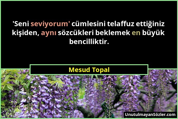 Mesud Topal - 'Seni seviyorum' cümlesini telaffuz ettiğiniz kişiden, aynı sözcükleri beklemek en büyük bencilliktir....