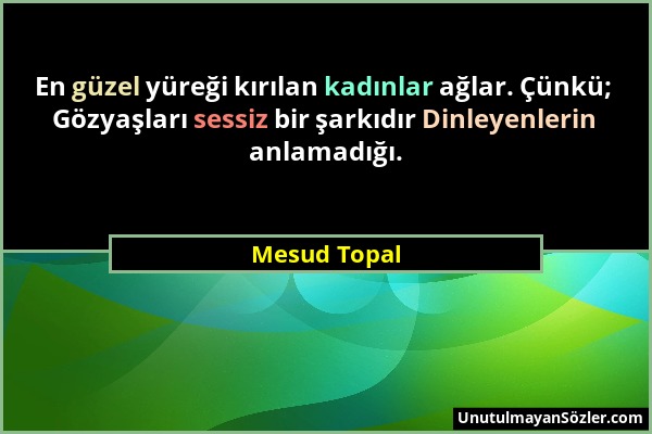 Mesud Topal - En güzel yüreği kırılan kadınlar ağlar. Çünkü; Gözyaşları sessiz bir şarkıdır Dinleyenlerin anlamadığı....