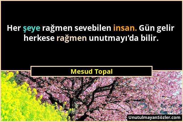 Mesud Topal - Her şeye rağmen sevebilen insan. Gün gelir herkese rağmen unutmayı'da bilir....