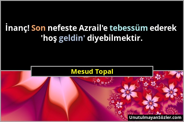 Mesud Topal - İnanç! Son nefeste Azrail'e tebessüm ederek 'hoş geldin' diyebilmektir....