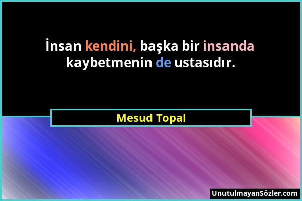 Mesud Topal - İnsan kendini, başka bir insanda kaybetmenin de ustasıdır....