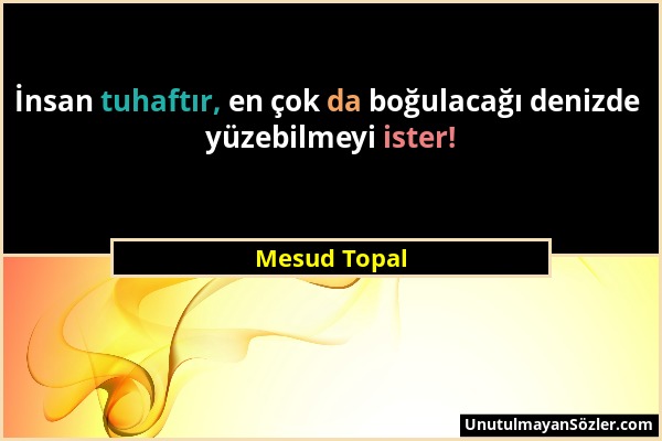 Mesud Topal - İnsan tuhaftır, en çok da boğulacağı denizde yüzebilmeyi ister!...