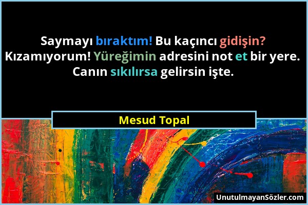 Mesud Topal - Saymayı bıraktım! Bu kaçıncı gidişin? Kızamıyorum! Yüreğimin adresini not et bir yere. Canın sıkılırsa gelirsin işte....