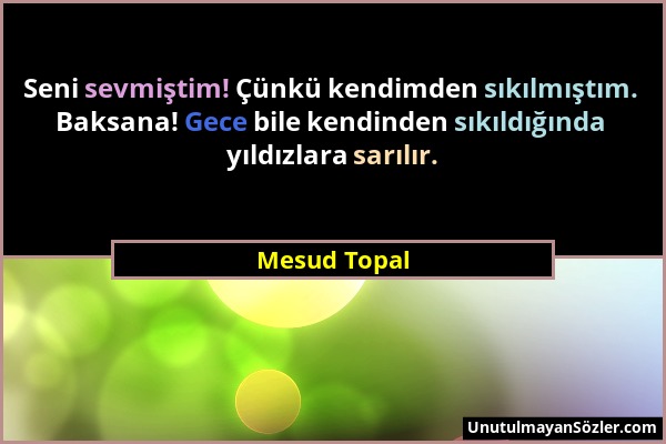 Mesud Topal - Seni sevmiştim! Çünkü kendimden sıkılmıştım. Baksana! Gece bile kendinden sıkıldığında yıldızlara sarılır....