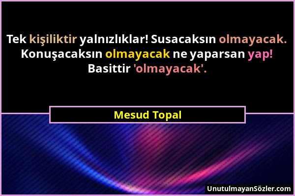 Mesud Topal - Tek kişiliktir yalnızlıklar! Susacaksın olmayacak. Konuşacaksın olmayacak ne yaparsan yap! Basittir 'olmayacak'....