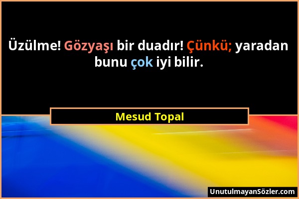 Mesud Topal - Üzülme! Gözyaşı bir duadır! Çünkü; yaradan bunu çok iyi bilir....