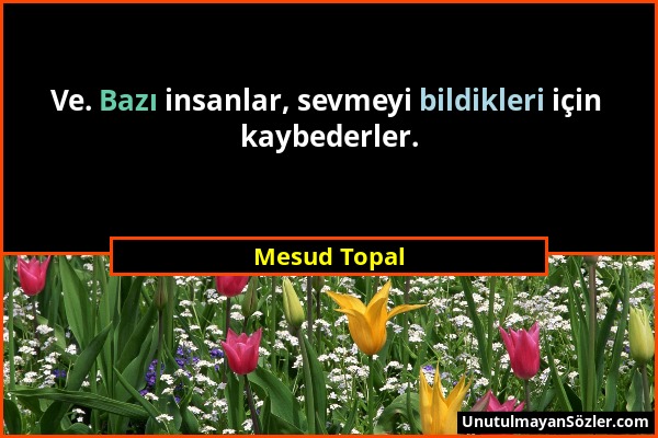 Mesud Topal - Ve. Bazı insanlar, sevmeyi bildikleri için kaybederler....